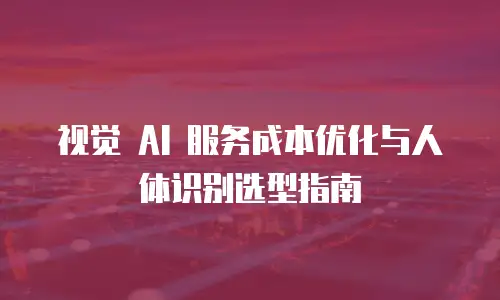 视觉 AI 服务成本优化与人体识别选型指南