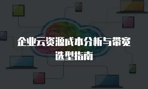 企业云资源成本分析与带宽选型指南