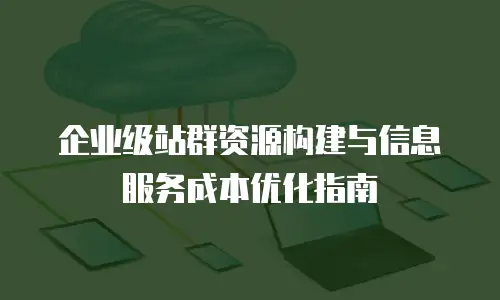 企业级站群资源构建与信息服务成本优化指南