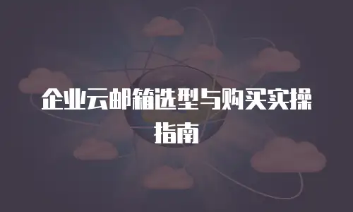 企业云邮箱选型与购买实操指南