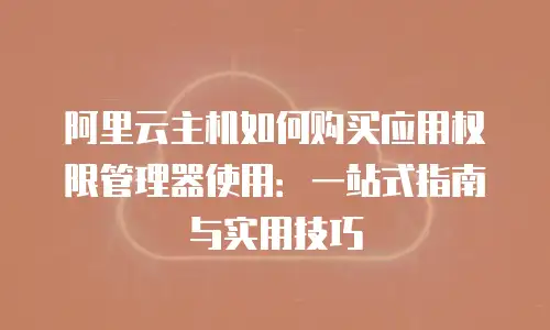阿里云主机如何购买应用权限管理器使用：一站式指南与实用技巧