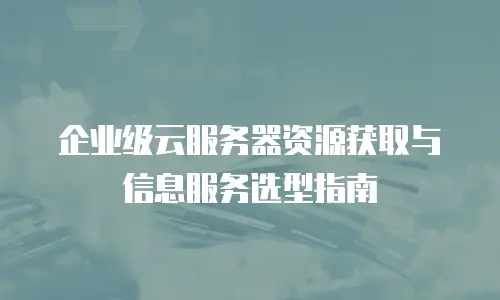企业级云服务器资源获取与信息服务选型指南