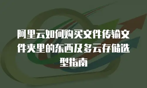 阿里云如何购买文件传输文件夹里的东西及多云存储选型指南