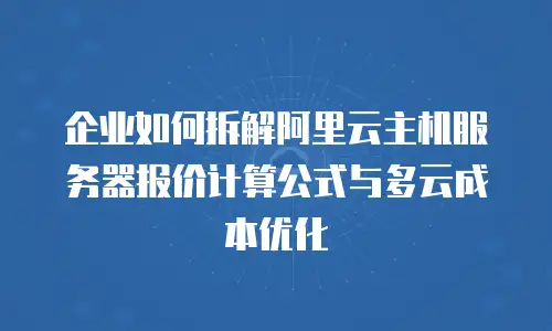 企业如何拆解阿里云主机服务器报价计算公式与多云成本优化