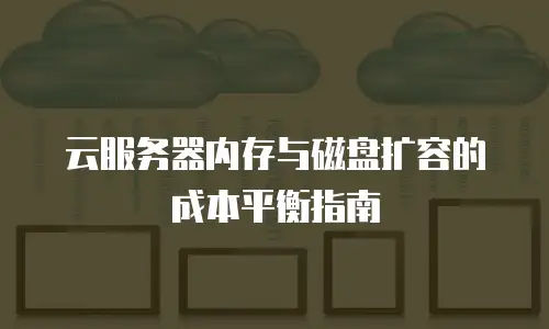 云服务器内存与磁盘扩容的成本平衡指南