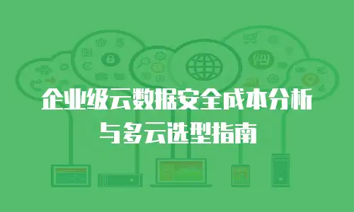 企业级云数据安全成本分析与多云选型指南