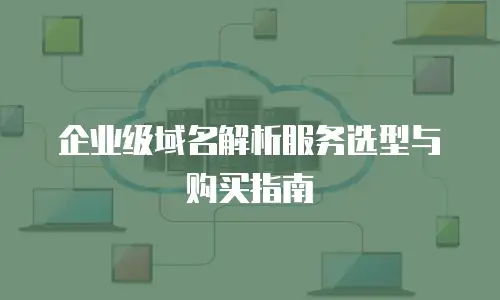 企业级域名解析服务选型与购买指南