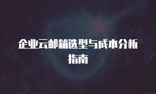 企业云邮箱选型与成本分析指南