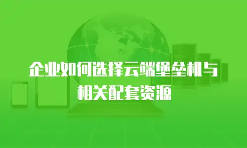 企业如何选择云端堡垒机与相关配套资源