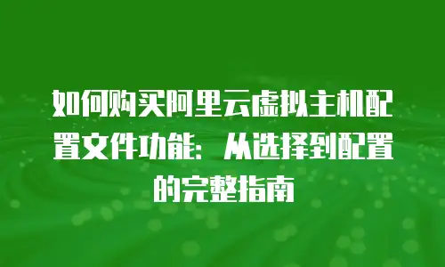 如何购买阿里云虚拟主机配置文件功能：从选择到配置的完整指南