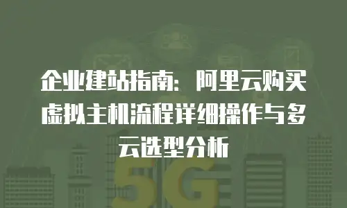 企业建站指南：阿里云购买虚拟主机流程详细操作与多云选型分析