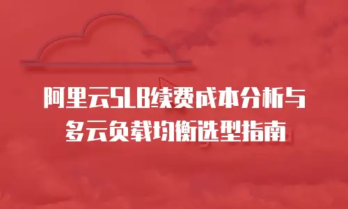 阿里云SLB续费成本分析与多云负载均衡选型指南