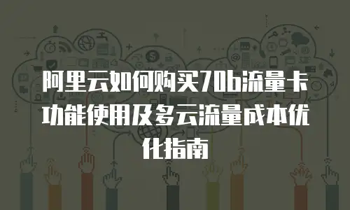 阿里云如何购买70b流量卡功能使用及多云流量成本优化指南