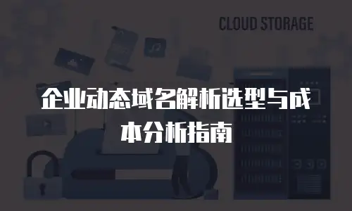 企业动态域名解析选型与成本分析指南