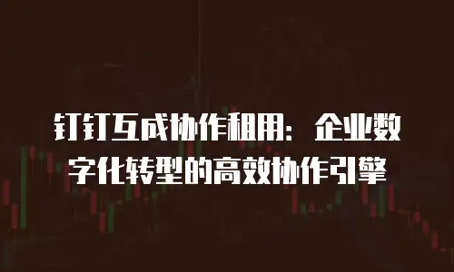 钉钉互成协作租用：企业数字化转型的高效协作引擎