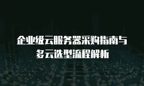 企业级云服务器采购指南与多云选型流程解析