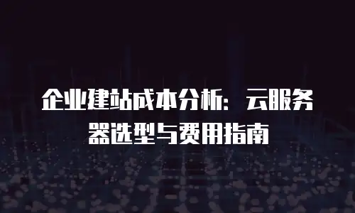 企业建站成本分析：云服务器选型与费用指南