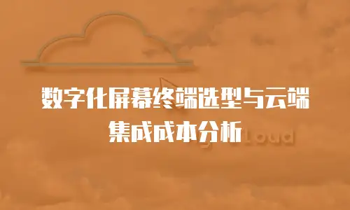 数字化屏幕终端选型与云端集成成本分析