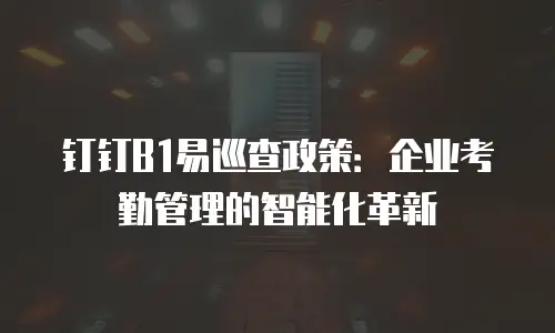 钉钉B1易巡查政策：企业考勤管理的智能化革新