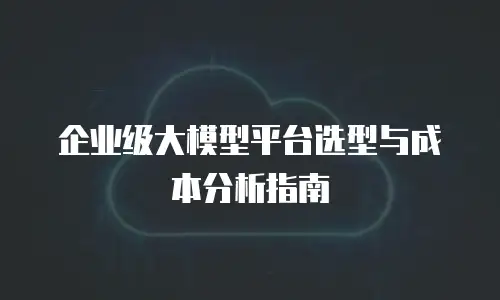 企业级大模型平台选型与成本分析指南