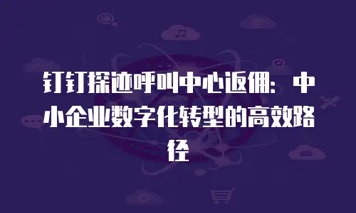 钉钉探迹呼叫中心返佣：中小企业数字化转型的高效路径