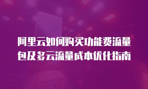 阿里云如何购买功能费流量包及多云流量成本优化指南