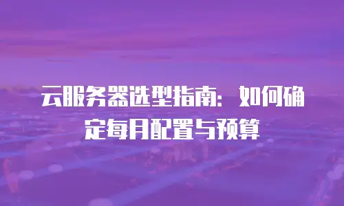 云服务器选型指南：如何确定每月配置与预算