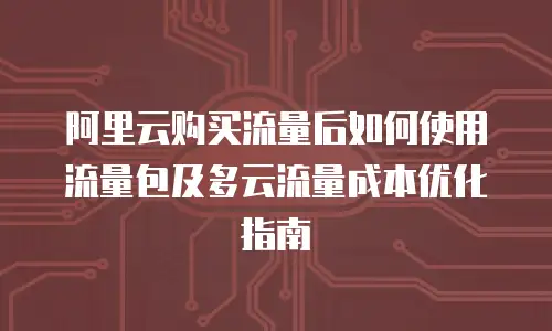 阿里云购买流量后如何使用流量包及多云流量成本优化指南