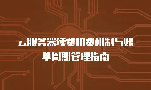 云服务器续费扣费机制与账单周期管理指南