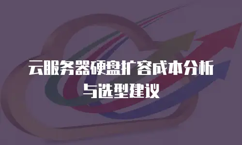 云服务器硬盘扩容成本分析与选型建议