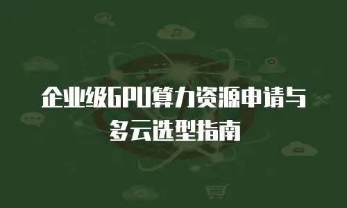 企业级GPU算力资源申请与多云选型指南