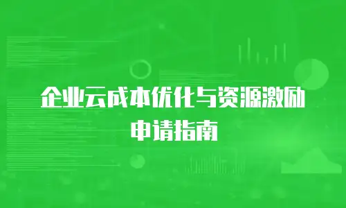 企业云成本优化与资源激励申请指南