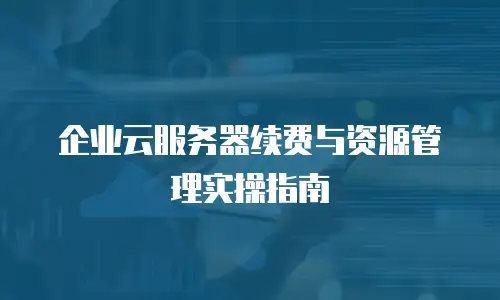 企业云服务器续费与资源管理实操指南
