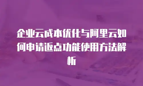 企业云成本优化与阿里云如何申请返点功能使用方法解析