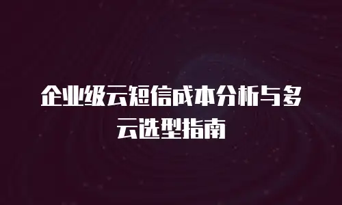 企业级云短信成本分析与多云选型指南
