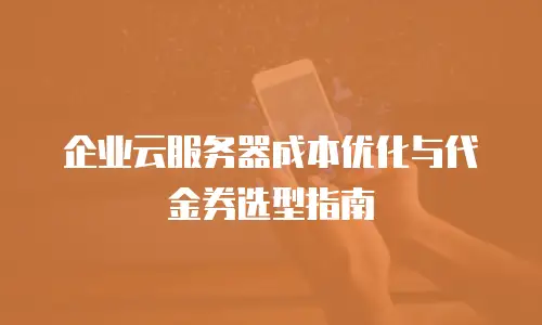 企业云服务器成本优化与代金券选型指南