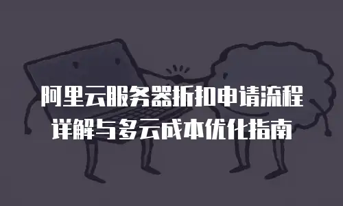 阿里云服务器折扣申请流程详解与多云成本优化指南