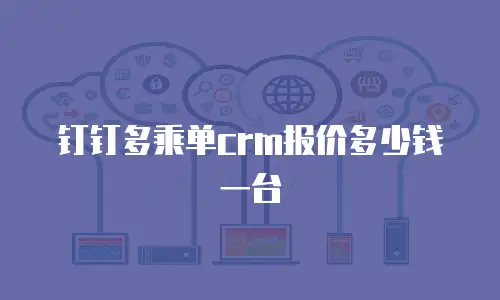 钉钉多乘单crm报价多少钱一台