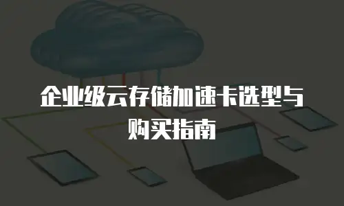 企业级云存储加速卡选型与购买指南