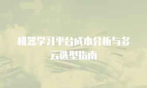 机器学习平台成本分析与多云选型指南
