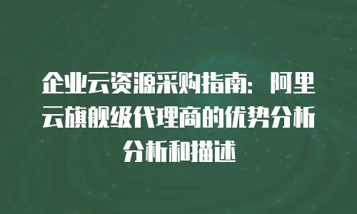 企业云资源采购指南：阿里云旗舰级代理商的优势分析分析和描述