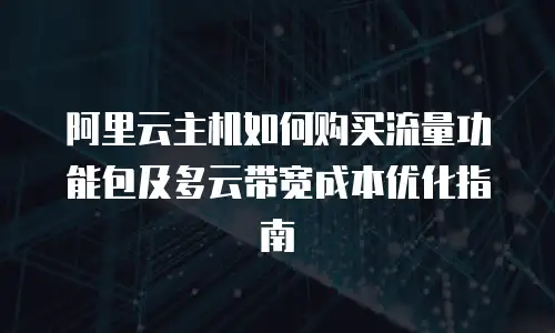 阿里云主机如何购买流量功能包及多云带宽成本优化指南