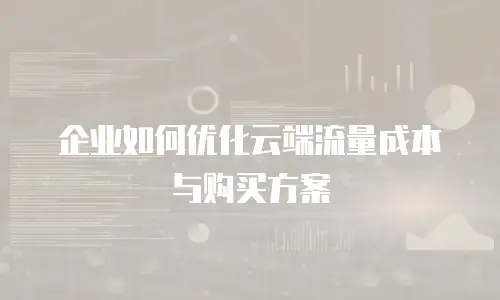 企业如何优化云端流量成本与购买方案