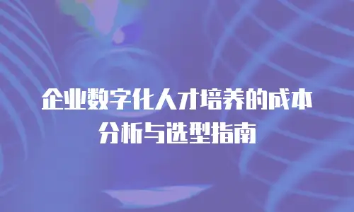 企业数字化人才培养的成本分析与选型指南
