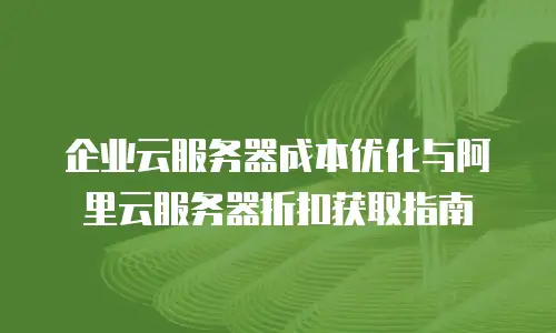 企业云服务器成本优化与阿里云服务器折扣获取指南