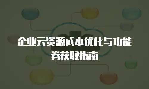 企业云资源成本优化与功能券获取指南