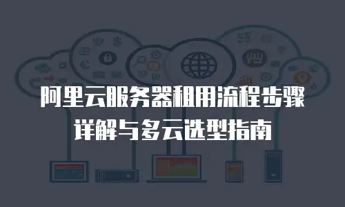 阿里云服务器租用流程步骤详解与多云选型指南