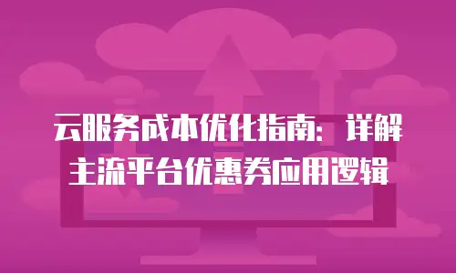 云服务成本优化指南：详解主流平台优惠券应用逻辑