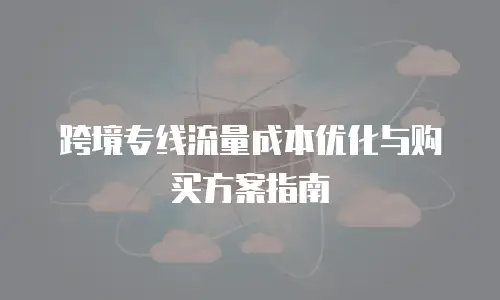 跨境专线流量成本优化与购买方案指南