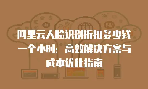 阿里云人脸识别折扣多少钱一个小时：高效解决方案与成本优化指南